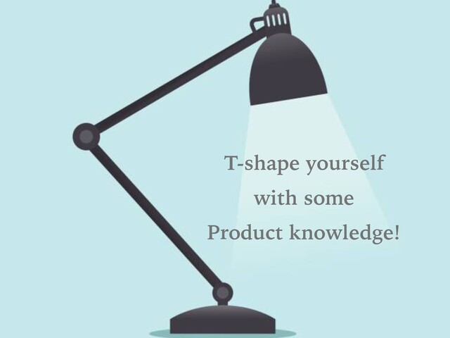 „
T-shape yourself
with some
Product knowledge!
