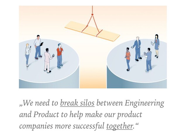 „We need to break silos between Engineering
and Product to help make our product
companies more successful together.“
