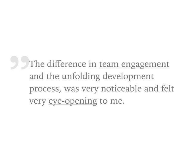 „
The diﬀerence in team engagement
and the unfolding development
process, was very noticeable and felt
very eye-opening to me.
