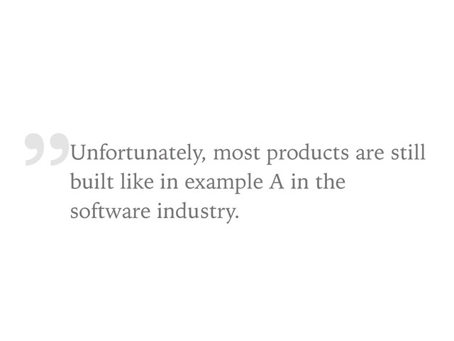 „
Unfortunately, most products are still
built like in example A in the
software industry.
