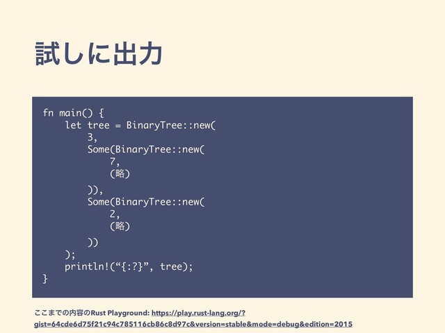 ࢼ͠ʹग़ྗ
fn main() {
let tree = BinaryTree::new(
3,
Some(BinaryTree::new(
7,
(ུ)
)),
Some(BinaryTree::new(
2,
(ུ)
))
);
println!(“{:?}”, tree);
}
͜͜·Ͱͷ಺༰ͷRust Playground: https://play.rust-lang.org/?
gist=64cde6d75f21c94c785116cb86c8d97c&version=stable&mode=debug&edition=2015
