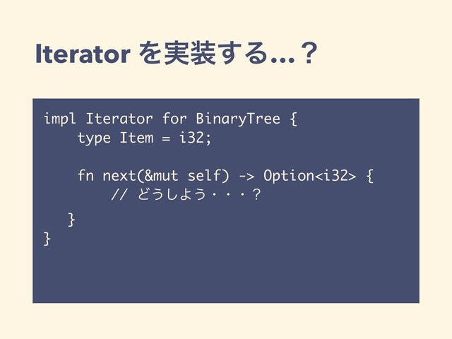 Iterator Λ࣮૷͢Δ…ʁ
impl Iterator for BinaryTree {
type Item = i32;
fn next(&mut self) -> Option {
// Ͳ͏͠Α͏ɾɾɾʁ
}
}
