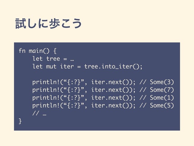 ࢼ͠ʹา͜͏
fn main() {
let tree = …
let mut iter = tree.into_iter();
println!(“{:?}”, iter.next()); // Some(3)
println!(“{:?}”, iter.next()); // Some(7)
println!(“{:?}”, iter.next()); // Some(1)
println!(“{:?}”, iter.next()); // Some(5)
// …
}
