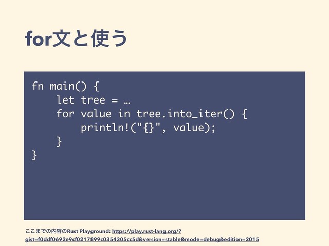 forจͱ࢖͏
fn main() {
let tree = …
for value in tree.into_iter() {
println!("{}", value);
}
}
͜͜·Ͱͷ಺༰ͷRust Playground: https://play.rust-lang.org/?
gist=f0ddf0692e9cf0217899c0354305cc5d&version=stable&mode=debug&edition=2015
