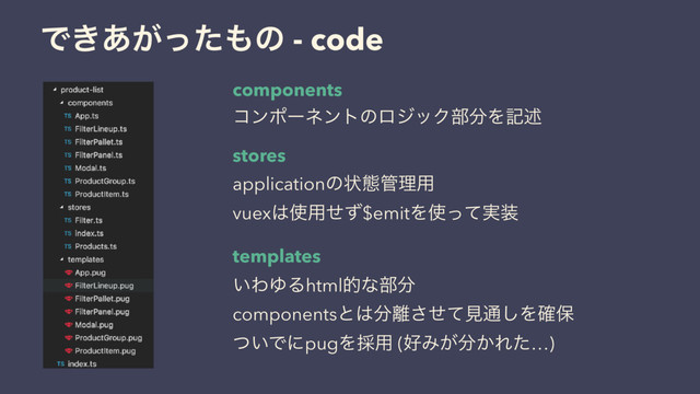 Ͱ͖͕͋ͬͨ΋ͷ - code
components
stores
templates
ίϯϙʔωϯτͷϩδοΫ෦෼Λهड़
applicationͷঢ়ଶ؅ཧ༻
vuex͸࢖༻ͤͣ$emitΛ࢖࣮ͬͯ૷
͍ΘΏΔhtmlతͳ෦෼
componentsͱ͸෼཭ͤͯ͞ݟ௨͠Λ֬อ
͍ͭͰʹpugΛ࠾༻ (޷Έ͕෼͔Εͨ…)
