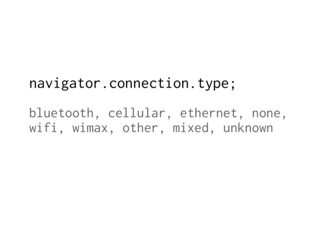 navigator.connection.type;
bluetooth, cellular, ethernet, none,
wifi, wimax, other, mixed, unknown
