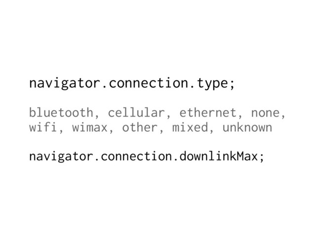 navigator.connection.type;
bluetooth, cellular, ethernet, none,
wifi, wimax, other, mixed, unknown
navigator.connection.downlinkMax;
