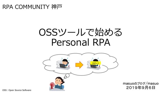 RPA COMMUNITY 神戸
OSSツールで始める
Personal RPA
masuoのブログ/masuo
２０１９年９月６日
ロボット
OSS：Open Source Software
