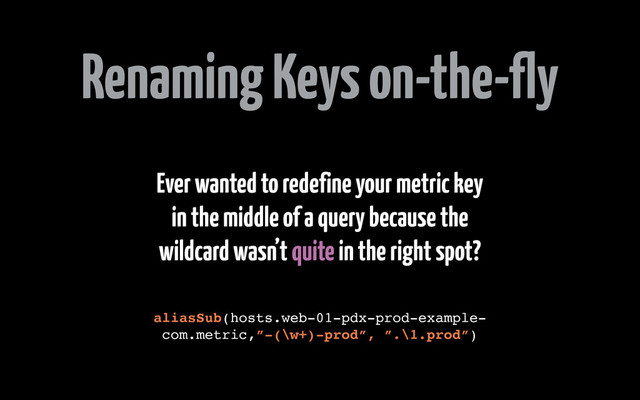 Renaming Keys on-the-fly
Ever wanted to redefine your metric key
in the middle of a query because the
wildcard wasn’t quite in the right spot?
aliasSub(hosts.web-01-pdx-prod-example-
com.metric,”-(\w+)-prod”, ”.\1.prod”)
