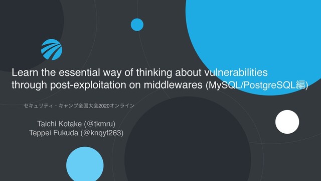 ηΩϡϦςΟɾΩϟϯϓશࠃେձ2020ΦϯϥΠϯ
Learn the essential way of thinking about vulnerabilities
through post-exploitation on middlewares (MySQL/PostgreSQLฤ)
Taichi Kotake (@tkmru)
Teppei Fukuda (@knqyf263)
