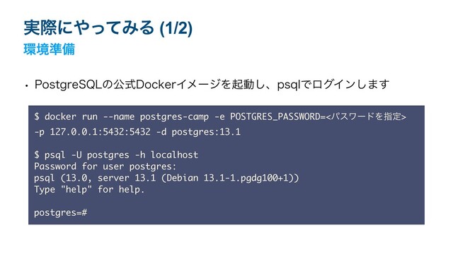 w 1PTUHSF42-ͷެࣜ%PDLFSΠϝʔδΛىಈ͠ɺQTRMͰϩάΠϯ͠·͢
$ docker run --name postgres-camp -e POSTGRES_PASSWORD=<ύεϫʔυΛࢦఆ>
-p 127.0.0.1:5432:5432 -d postgres:13.1 
$ psql -U postgres -h localhost 
Password for user postgres:  
psql (13.0, server 13.1 (Debian 13.1-1.pgdg100+1)) 
Type "help" for help. 
 
postgres=#
࣮ࡍʹ΍ͬͯΈΔ (1/2)
؀ڥ४උ
