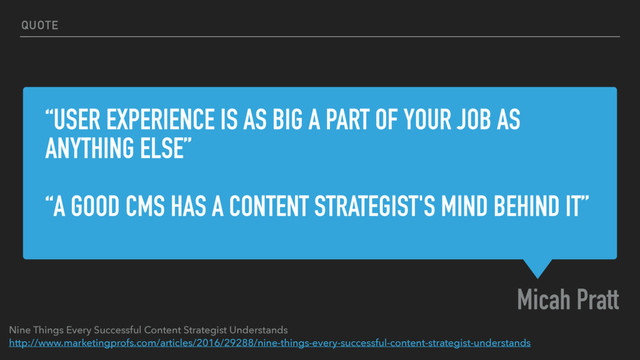 “USER EXPERIENCE IS AS BIG A PART OF YOUR JOB AS
ANYTHING ELSE”
“A GOOD CMS HAS A CONTENT STRATEGIST'S MIND BEHIND IT”
Micah Pratt
QUOTE
Nine Things Every Successful Content Strategist Understands
http://www.marketingprofs.com/articles/2016/29288/nine-things-every-successful-content-strategist-understands
