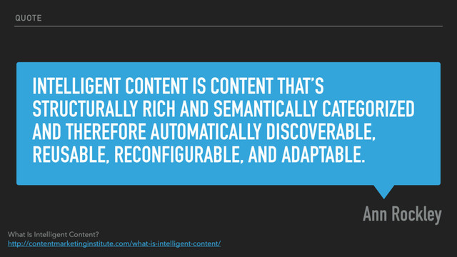 INTELLIGENT CONTENT IS CONTENT THAT’S
STRUCTURALLY RICH AND SEMANTICALLY CATEGORIZED
AND THEREFORE AUTOMATICALLY DISCOVERABLE,
REUSABLE, RECONFIGURABLE, AND ADAPTABLE.
Ann Rockley
QUOTE
What Is Intelligent Content?
http://contentmarketinginstitute.com/what-is-intelligent-content/
