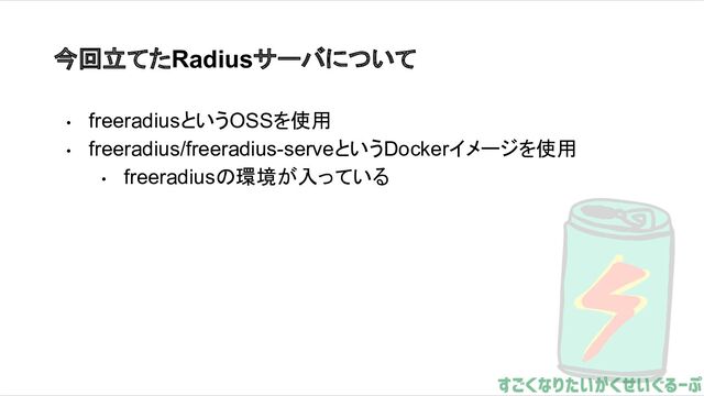 今回立てたRadiusサーバについて
• freeradiusというOSSを使用
• freeradius/freeradius-serveというDockerイメージを使用
• freeradiusの環境が入っている
