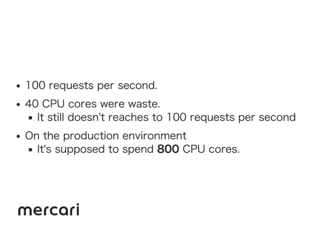 100 requests per second.
40 CPU cores were waste.
It still doesn't reaches to 100 requests per second
On the production environment
It's supposed to spend 800 CPU cores.
