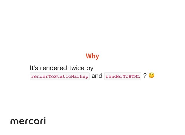 Why
Why
It's rendered twice by
renderToStaticMarkup
and
renderToHTML
? 
