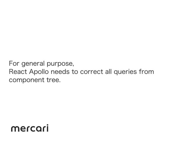 For general purpose,
React Apollo needs to correct all queries from
component tree.
