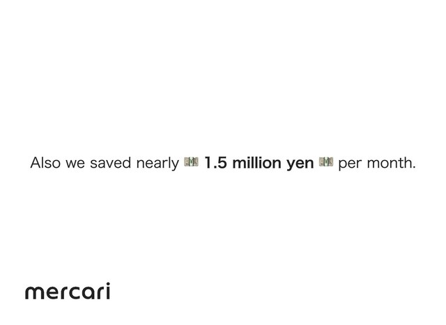 Also we saved nearly  1.5 million yen  per month.
