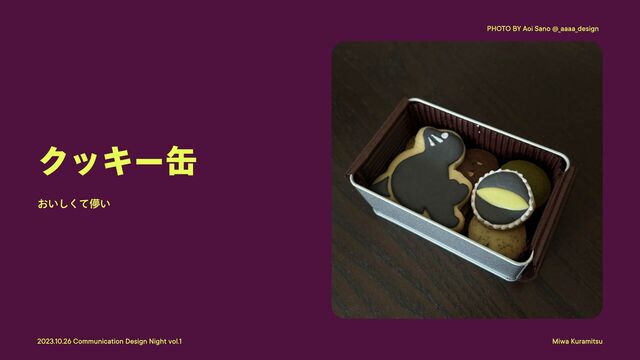 Miwa Kuramitsu
2023.10.26 Communication Design Night vol.1
クッキー缶
おいしくて儚い
PHOTO BY Aoi Sano @_aaaa_design
