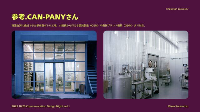 Miwa Kuramitsu
2023.10.26 Communication Design Night vol.1
参考.CAN-PANYさん
清澄白河に最近できた都市型ボトル工場。小規模から行える委託製造（OEM）や委託ブランド構築（ODM）まで対応。
https://can-pany.com/
