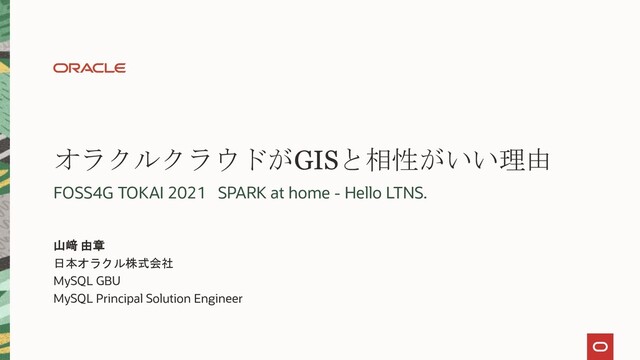 オラクルクラウドがGISと相性がいい理由
FOSS4G TOKAI 2021 SPARK at home - Hello LTNS.
山﨑 由章
日本オラクル株式会社
MySQL GBU
MySQL Principal Solution Engineer
