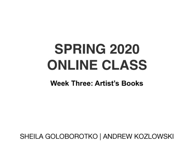 SPRING 2020
ONLINE CLASS
SHEILA GOLOBOROTKO | ANDREW KOZLOWSKI
Week Three: Artist’s Books
