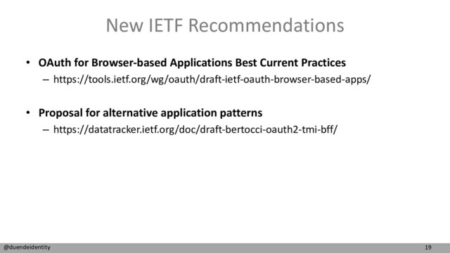 19
@duendeidentity
New IETF Recommendations
• OAuth for Browser-based Applications Best Current Practices
– https://tools.ietf.org/wg/oauth/draft-ietf-oauth-browser-based-apps/
• Proposal for alternative application patterns
– https://datatracker.ietf.org/doc/draft-bertocci-oauth2-tmi-bff/
