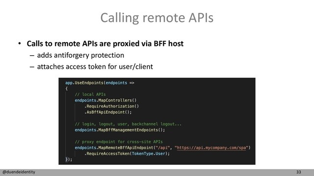 33
@duendeidentity
Calling remote APIs
• Calls to remote APIs are proxied via BFF host
– adds antiforgery protection
– attaches access token for user/client
