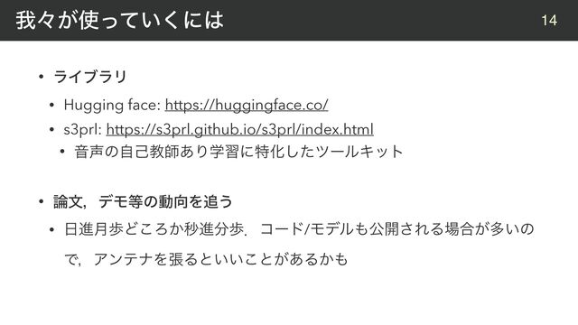 14
• ϥΠϒϥϦ


• Hugging face: https://huggingface.co/


• s3prl: https://s3prl.github.io/s3prl/index.html


• Ի੠ͷࣗݾڭࢣ͋ΓֶशʹಛԽͨ͠πʔϧΩοτ


• ࿦จɼσϞ౳ͷಈ޲Λ௥͏


• ೔ਐ݄าͲ͜Ζ͔ඵਐ෼าɽίʔυ/Ϟσϧ΋ެ։͞ΕΔ৔߹͕ଟ͍ͷ
ͰɼΞϯςφΛுΔͱ͍͍͜ͱ͕͋Δ͔΋
զʑ͕࢖͍ͬͯ͘ʹ͸
