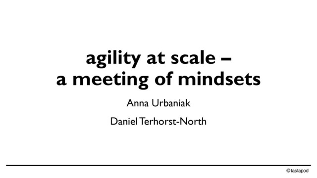 @tastapod
agility at scale –
a meeting of mindsets
Anna Urbaniak
Daniel Terhorst-North
