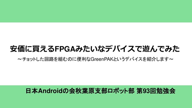 安価に買えるFPGAみたいなデバイスで遊んでみた
日本Androidの会秋葉原支部ロボット部 第93回勉強会
～チョットした回路を組むのに便利なGreenPAKというデバイスを紹介します～
