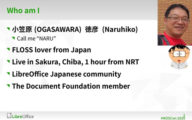 2
HKOSCon 2020
Who am I
小笠原 (OGASAWARA) 徳彦 (Naruhiko)
Call me “NARU”
FLOSS lover from Japan
Live in Sakura, Chiba, 1 hour from NRT
LibreOffice Japanese community
The Document Foundation member
