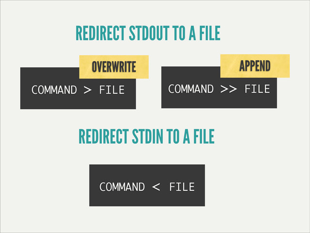 COMMAND > FILE
REDIRECT STDOUT TO A FILE
OVERWRITE
COMMAND >> FILE
REDIRECT STDIN TO A FILE
APPEND
COMMAND < FILE
