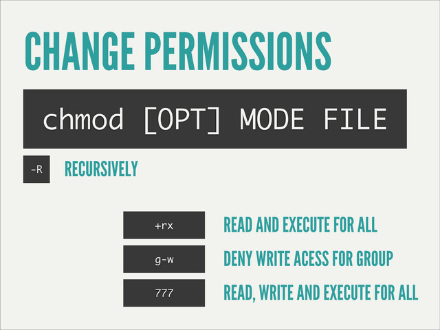 CHANGE PERMISSIONS
chmod [OPT] MODE FILE
-R RECURSIVELY
+rx
g-w
777
READ AND EXECUTE FOR ALL
DENY WRITE ACESS FOR GROUP
READ, WRITE AND EXECUTE FOR ALL
