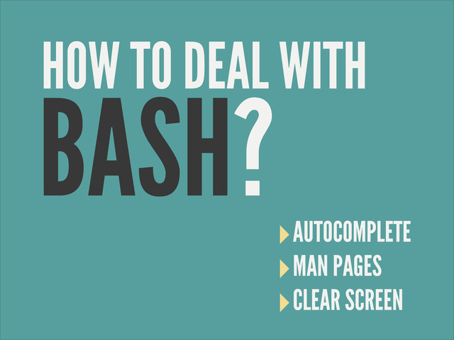 BASH?
‣AUTOCOMPLETE
‣MAN PAGES
‣CLEAR SCREEN
HOW TO DEAL WITH
