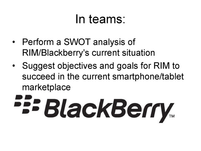 In teams:
• Perform a SWOT analysis of
RIM/Blackberry's current situation
• Suggest objectives and goals for RIM to
succeed in the current smartphone/tablet
marketplace
