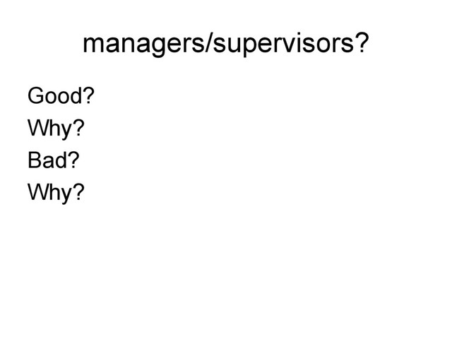 managers/supervisors?
Good?
Why?
Bad?
Why?

