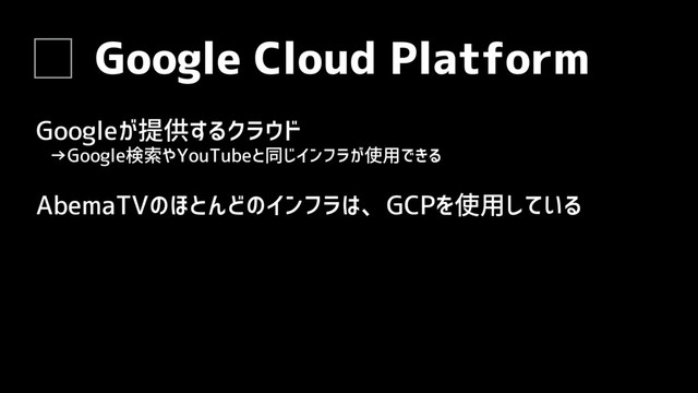 Google Cloud Platform
Googleが提供するクラウド
AbemaTVのほとんどのインフラは、GCPを使用している
→Google検索やYouTubeと同じインフラが使用できる
