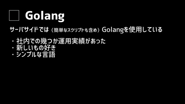 Golang
サーバサイドでは（簡単なスクリプトも含め）Golangを使用している
・社内での幾つか運用実績があった
・新しいもの好き
・シンプルな言語
