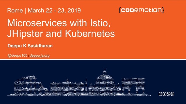 Microservices with Istio,
JHipster and Kubernetes
Rome | March 22 - 23, 2019
Deepu K Sasidharan
@deepu105 | deepu.js.org
