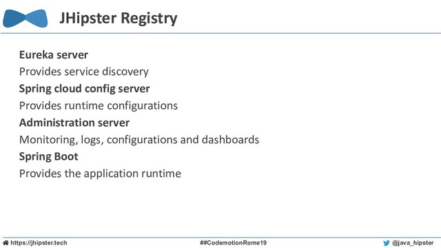 https://jhipster.tech ##CodemotionRome19 @java_hipster
JHipster Registry
Eureka server
Provides service discovery
Spring cloud config server
Provides runtime configurations
Administration server
Monitoring, logs, configurations and dashboards
Spring Boot
Provides the application runtime
