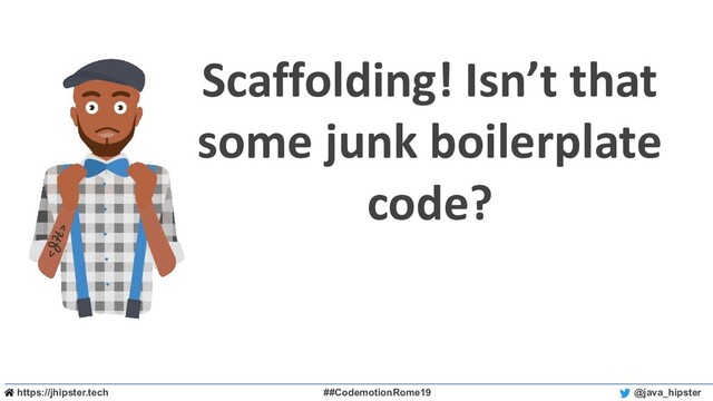 https://jhipster.tech ##CodemotionRome19 @java_hipster
Scaffolding! Isn’t that
some junk boilerplate
code?
