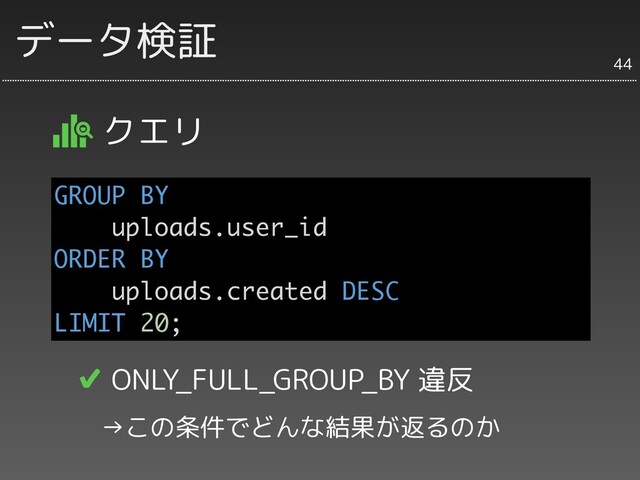 データ検証
クエリ
44
GROUP BY
uploads.user_id
ORDER BY
uploads.created DESC
LIMIT 20;
✔ ONLY_FULL_GROUP_BY 違反
　→この条件でどんな結果が返るのか
