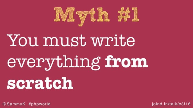 joind.in/talk/c3f16
@SammyK #phpworld
Myth #1
You must write
everything from
scratch
