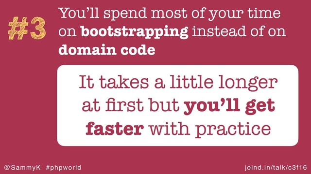joind.in/talk/c3f16
@SammyK #phpworld
#3 You’ll spend most of your time
on bootstrapping instead of on
domain code
It takes a little longer
at ﬁrst but you’ll get
faster with practice
