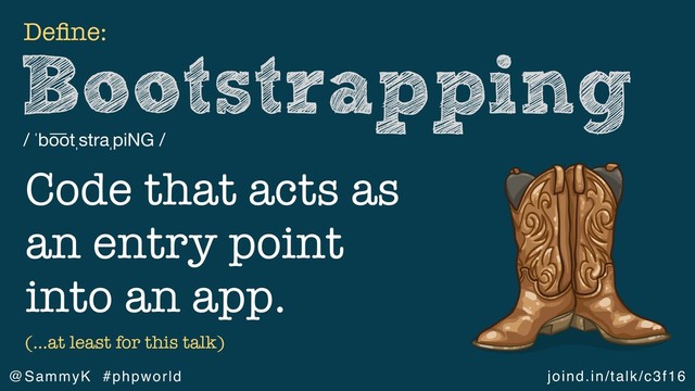 joind.in/talk/c3f16
@SammyK #phpworld
Bootstrapping
/ ˈbo ͞
otˌstraˌpiNG /
Deﬁne:
(…at least for this talk)
Code that acts as
an entry point
into an app.

