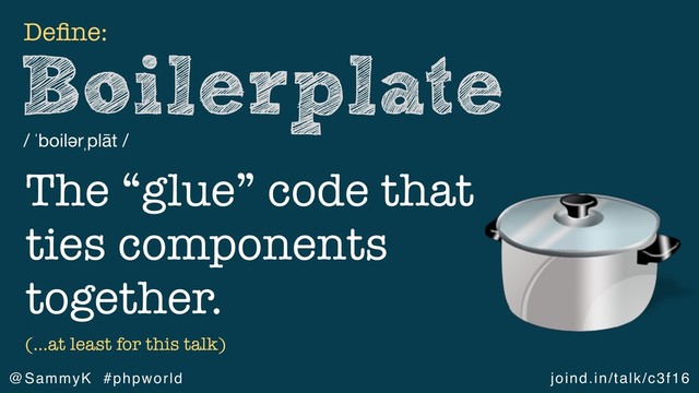 joind.in/talk/c3f16
@SammyK #phpworld
Boilerplate
/ ˈboilərˌplāt /
Deﬁne:
The “glue” code that
ties components
together.
(…at least for this talk)
