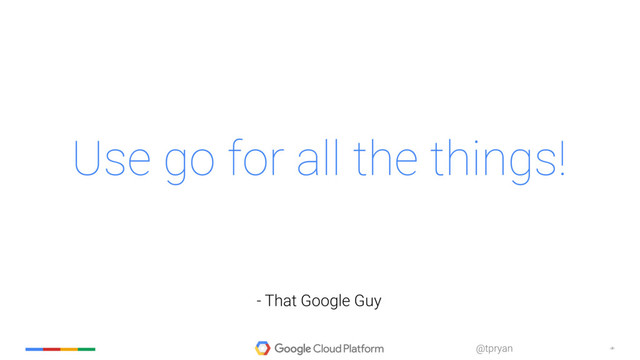 ‹#›
@tpryan
Use go for all the things!
- That Google Guy
