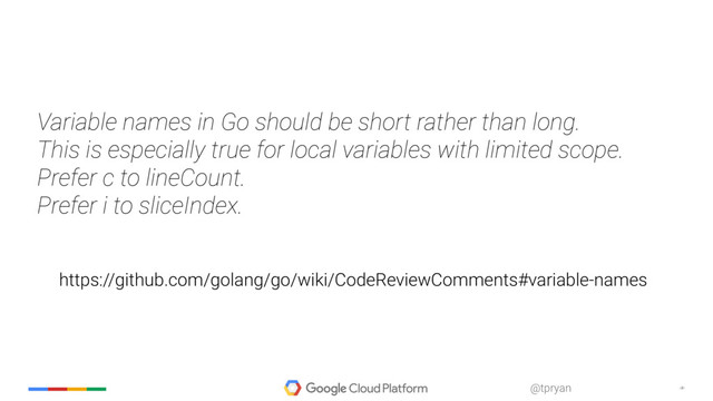 ‹#›
@tpryan
Variable names in Go should be short rather than long.
This is especially true for local variables with limited scope.
Prefer c to lineCount.
Prefer i to sliceIndex.
https://github.com/golang/go/wiki/CodeReviewComments#variable-names
