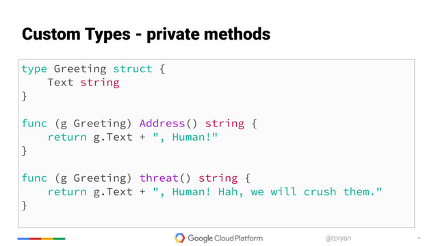 ‹#›
@tpryan
type Greeting struct {
Text string
}
func (g Greeting) Address() string {
return g.Text + ", Human!"
}
func (g Greeting) threat() string {
return g.Text + ", Human! Hah, we will crush them."
}
Custom Types - private methods
